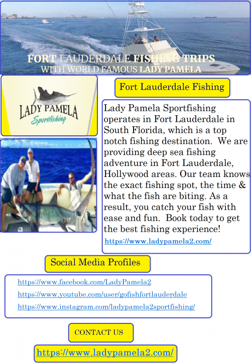 Lady Pamela Sportfishing operates in Fort Lauderdale in South Florida, which is a top notch fishing destination.  We are providing deep sea fishing adventure in Fort Lauderdale, Hollywood areas. Our team knows the exact fishing spot, the time & what the fish are biting. As a result, you catch your fish with ease and fun.  Book today to get the best fishing experience!
https://www.ladypamela2.com/